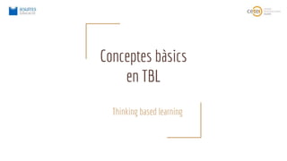 Conceptes bàsics
en TBL
Thinking based learning
 