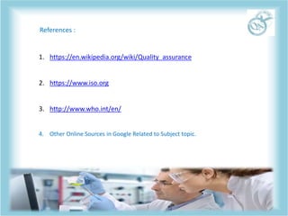 References :
1. https://en.wikipedia.org/wiki/Quality_assurance
2. https://www.iso.org
3. http://www.who.int/en/
4. Other Online Sources in Google Related to Subject topic.
 