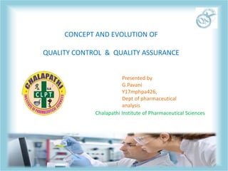 CONCEPT AND EVOLUTION OF
QUALITY CONTROL & QUALITY ASSURANCE
Presented by
G.Pavani
Y17mphpa426,
Dept of pharmaceutical
analysis
Chalapathi Institute of Pharmaceutical Sciences
 
