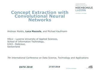 Concept Extraction with
Convolutional Neural
Networks
Andreas Waldis, Luca Mazzola, and Michael Kaufmann
HSLU - Lucerne University of Applied Sciences,
School of Information Technology,
6343 - Rotkreuz,
Switzerland
7th International Conference on Data Science, Technology and Applications
DATA 2018 27/07/2018
 