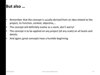 10/24/2015
But also …
• Remember that the concept is usually derived from an idea related to the
proje t, its fu tio , o te t, o je ti e,…
• The concept will definitely e ol e as u ork, do ’t orr !
• The concept is to be applied on any project (of any scale) on all levels and
details.
• And again; great concepts have a humble beginning.
Arch. Dania Abdel-Aziz 14
 