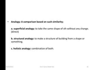 • Analogy: A comparison based on such similarity;
a. superficial analogy: to take the same shape of sth without any change.
(direct)
b. structural analogy: to make a structure of building from a shape or
something.
c. holistic analogy: combination of both.
10/24/2015 Arch. Dania Abdel-Aziz 31
 