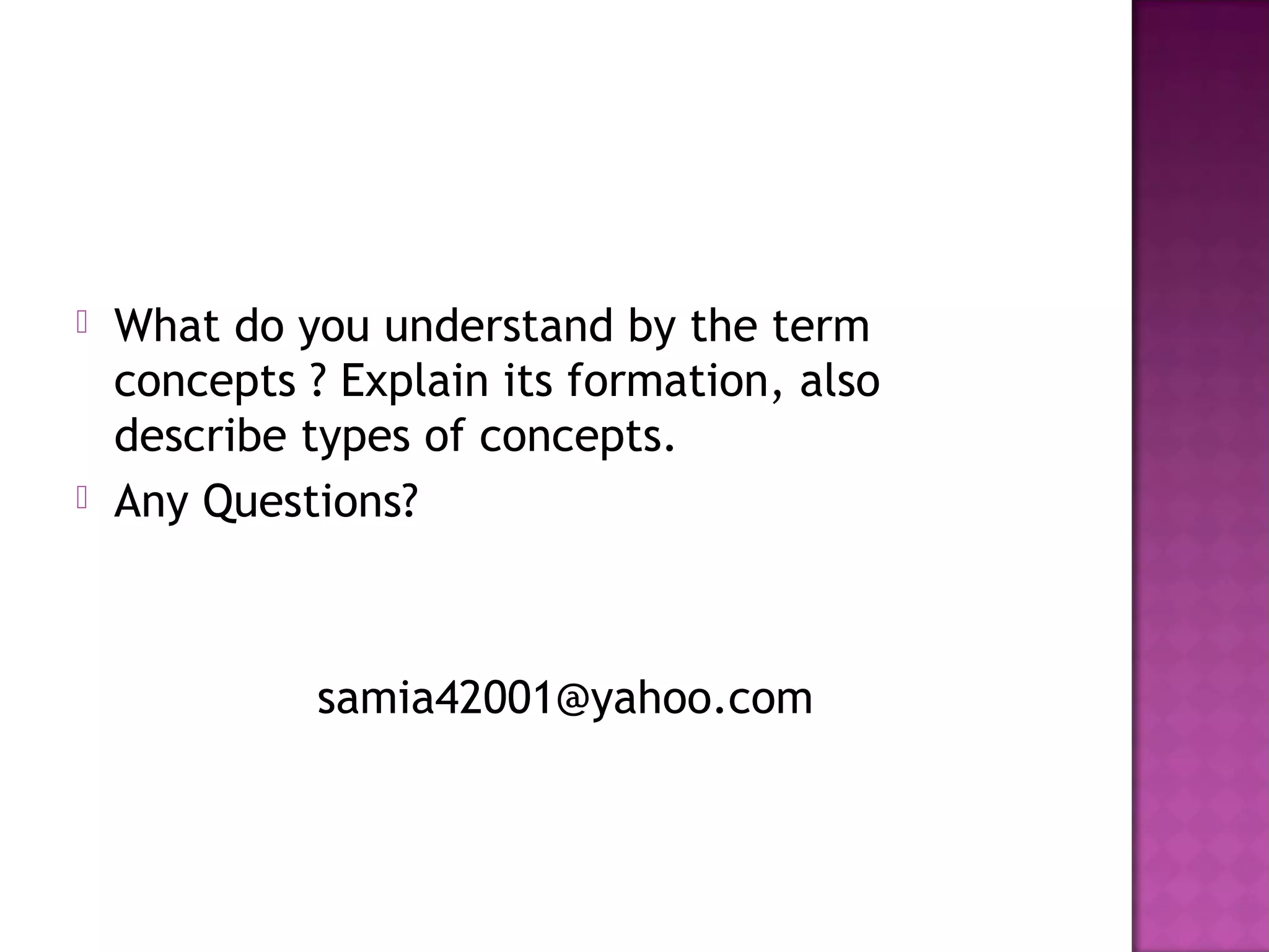  What do you understand by the term
concepts ? Explain its formation, also
describe types of concepts.
 Any Questions?
samia42001@yahoo.com
 