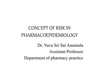 CONCEPT OF RISK IN
PHARMACOEPIDEMIOLOGY
Dr. Yuva Sri Sai Anumula
Assistant Professor
Department of pharmacy practice
 