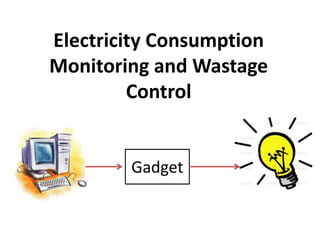 Electricity Consumption 
Monitoring and Wastage 
Control 
Gadget 
 