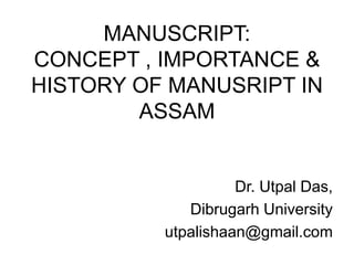 MANUSCRIPT:
CONCEPT , IMPORTANCE &
HISTORY OF MANUSRIPT IN
ASSAM
Dr. Utpal Das,
Dibrugarh University
utpalishaan@gmail.com
 
