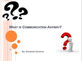 What is Communication Anyway? By: Elizabeth Garduno 