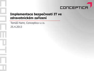 Implementace bezpečnosti IT ve
zdravotnickém zařízení
Tomáš Hamr, Conceptica s.r.o.
25.4.2013
 