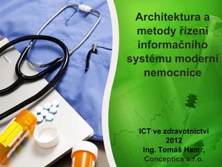 Architektura a
metody řízení
informačního
systému moderní
nemocnice
ICT ve zdravotnictví
2012
Ing. Tomáš Hamr,
Conceptica s.r.o.
 