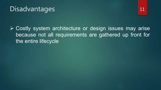 Disadvantages 11
 Costly system architecture or design issues may arise
because not all requirements are gathered up front for
the entire lifecycle
 