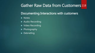 Gather Raw Data from Customers
Documenting Interactions with customers
 Notes
 Audio Recording
 Video Recording
 Photography
 Debriefing
118
 