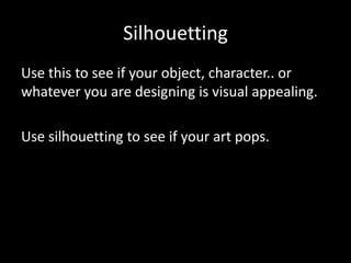 Silhouetting
Use this to see if your object, character.. or
whatever you are designing is visual appealing.
Use silhouetting to see if your art pops.

 