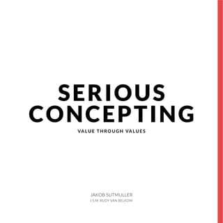 SERIOUS 
CONCEPTING 
VALUE THROUGH VALUES 
JAKOB SUTMULLER 
I.S.M. RUDY VAN BELKOM 
 