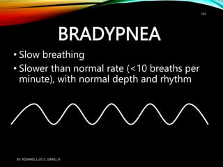 BRADYPNEA
• Slow breathing
• Slower than normal rate (<10 breaths per
minute), with normal depth and rhythm
BY: ROMMEL LUIS C. ISRAEL III
163
 