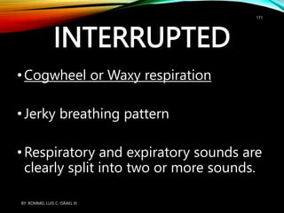 INTERRUPTED
•Cogwheel or Waxy respiration
•Jerky breathing pattern
•Respiratory and expiratory sounds are
clearly split into two or more sounds.
BY: ROMMEL LUIS C. ISRAEL III
171
 