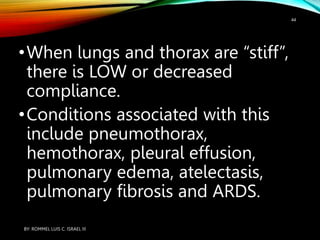 •When lungs and thorax are “stiff”,
there is LOW or decreased
compliance.
•Conditions associated with this
include pneumothorax,
hemothorax, pleural effusion,
pulmonary edema, atelectasis,
pulmonary fibrosis and ARDS.
BY: ROMMEL LUIS C. ISRAEL III
44
 