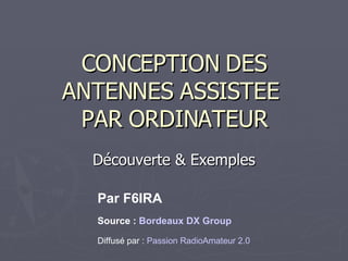 CONCEPTION DES ANTENNES ASSISTEE  PAR ORDINATEUR Découverte & Exemples Par F6IRA Source :  Bordeaux DX Group Diffusé par :  Passion RadioAmateur 2.0 