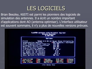 LES LOGICIELS Brian Beezley, K6STI est parmi les pionniers des logiciels de simulation des antennes. Il a écrit un nombre important d’applications dont AO (antenna optimiser). L’interface utilisateur est souvent sommaire, il n’y a plus de nouvelles versions prévues. 