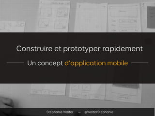 Construire et prototyper rapidement
Un concept d’application mobile
Stéphanie Walter — @WalterStephanie
 