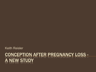 CONCEPTION AFTER PREGNANCY LOSS -
A NEW STUDY
Keith Reisler
 