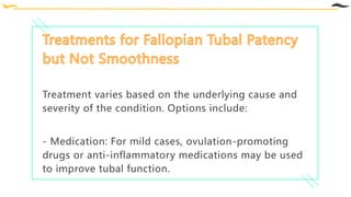 Treatment varies based on the underlying cause and
severity of the condition. Options include:
- Medication: For mild cases, ovulation-promoting
drugs or anti-inflammatory medications may be used
to improve tubal function.
 