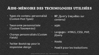 AIDE-MÉMOIRE DES TECHNOLOGIES UTILISÉES
• Types de contenu personnalisé
(Custom Post Types)
• Taxonomie personnalisée
(Custom Taxonomies)
• Champs personnalisés (Custom
Fields)
• Twitter Bootstrap pour le
responsive design
• WP_Query (requêtes sur
contenu)
• HDPI
• Langages : HTML5, CSS3, PHP,
jQuery
• Hooks
• Poedit pour les traductions
AURÉLIEN DENIS & MICKAËL GRIS - WORDCAMP PARIS - 6 FÉVRIER 2016
 