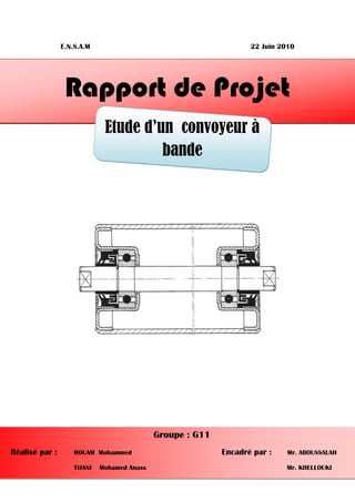 E.N.S.A.M 22 Juin 2010
Rapport de Projet
Etude d’un convoyeur à
bande
Groupe : G11
Réalisé par : ROUAM Mohammed Encadré par : Mr. ABOUSSALAH
TIJANI Mohamed Anass Mr. KHELLOUKI
 