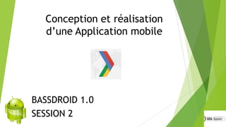 Conception et réalisation
d’une Application mobile

BASSDROID 1.0
SESSION 2

 