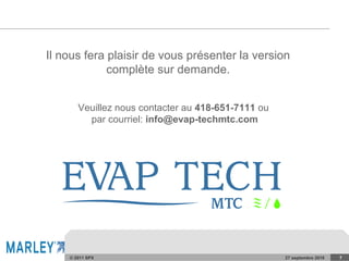 © 2011 SPX 27 septembre 2016 7
Il nous fera plaisir de vous présenter la version
complète sur demande.
Veuillez nous contacter au 418-651-7111 ou
par courriel: info@evap-techmtc.com
 