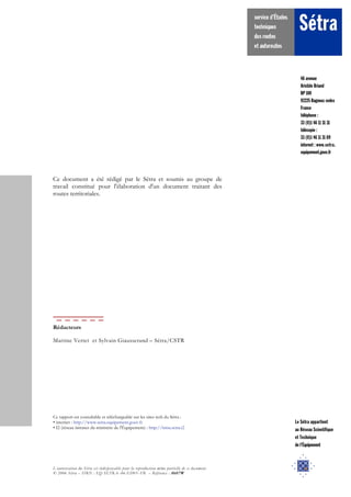 = iÉ=p¨íê~=~éé~êíáÉåí=
= ~ì=o¨ëÉ~ì=pÅáÉåíáÑáèìÉ=
= Éí=qÉÅÜåáèìÉ==
= ÇÉ=äD°èìáéÉãÉåí
QS=~îÉåìÉ=
^êáëíáÇÉ=_êá~åÇ=
_m=NMM=
VOOOR=_~ÖåÉìñ=ÅÉÇÉñ=
cê~åÅÉ=
í¨ä¨éÜçåÉ=W==
PP=EMFN=QS=NN=PN=PN=
í¨ä¨ÅçéáÉ=W=
PP=EMFN=QS=NN=PN=SV=
áåíÉêåÉí=W=ïïïKëÉíê~K=
ÉèìáéÉãÉåíKÖçìîKÑê=
Ce document a été rédigé par le Sétra et soumis au groupe de
travail constitué pour l'élaboration d'un document traitant des
routes territoriales.
Ce rapport est consultable et téléchargeable sur les sites web du Sétra :
• internet : http://www.setra.equipement.gouv.fr
• I2 (réseau intranet du ministère de l'Équipement) : http://intra.setra.i2
L’autorisation du Sétra est indispensable pour la reproduction même partielle de ce document.
© 2006 Sétra – ISRN : EQ-SETRA--06-ED03--FR – Référence : 0607W
Rédacteurs
Martine Vertet et Sylvain Giausserand – Sétra/CSTR
 