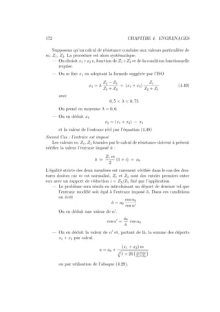 172 CHAPITRE 4. ENGRENAGES
Supposons qu’un calcul de résistance conduise aux valeurs particulière de
m, Z1, Z2. La procédure est alors systématique.
— On choisit x1+x2 e, fonction de Z1+Z2 et de la condition fonctionnelle
requise.
— On se fixe x1 en adoptant la formule suggérée par l’ISO
x1 = λ
Z2 − Z1
Z2 + Z2
+ (x1 + x2)
Z1
Z2 + Z1
(4.49)
avec
0, 5  λ  0, 75
On prend en moyenne λ = 0, 6.
— On en déduit x2
x2 = (x1 + x2) − x1
et la valeur de l’entraxe réel par l’équation (4.48)
Second Cas : l’entraxe est imposé
Les valeurs m, Z1, Z2 fournies par le calcul de résistance doivent à présent
vérifier la valeur l’entraxe imposé ā :
ā '
Z1 m
2
(1 + i) = a0
L’égalité stricte des deux membres est rarement vérifiée dans le cas des den-
tures droites car m est normalisé, Z1 et Z2 sont des enteirs premiers entre
eux avec un rapport de réduction i = Z2/Z1 fixé par l’application.
— Le problème sera résolu en introduisant un déport de denture tel que
l’entraxe modifié soit égal à l’entraxe imposé ā. Dans ces conditions
on écrit
ā = a0
cos α0
cos α0
On en déduit une valeur de α0
.
cos α0
=
a0
ā
cos α0
— On en déduit la valeur de α0
et, partant de là, la somme des déports
x1 + x2 par calcul
a = a0 +
(x1 + x2) m
4
q
1 + 26
Ä
x1+x2
Z1+Z2
ä
ou par utilisation de l’abaque (4.29).
 