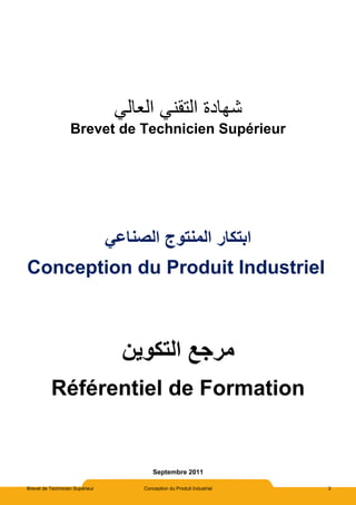 Brevet de Technicien Supérieur Conception du Produit Industriel 3
‫العالي‬ ‫التقني‬ ‫شهادة‬
Brevet de Technicien Supérieur
‫الصناعي‬ ‫المنتوج‬ ‫ابتكار‬
Conception du Produit Industriel
‫التكوين‬ ‫مرجع‬
Référentiel de Formation
Septembre 2011
 
