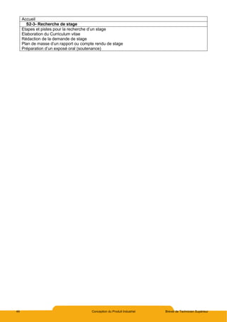 44 Conception du Produit Industriel Brevet de Technicien Supérieur
Accueil
S2-3- Recherche de stage
Etapes et pistes pour la recherche d’un stage
Elaboration du Curriculum vitae
Rédaction de la demande de stage
Plan de masse d’un rapport ou compte rendu de stage
Préparation d’un exposé oral (soutenance)
 