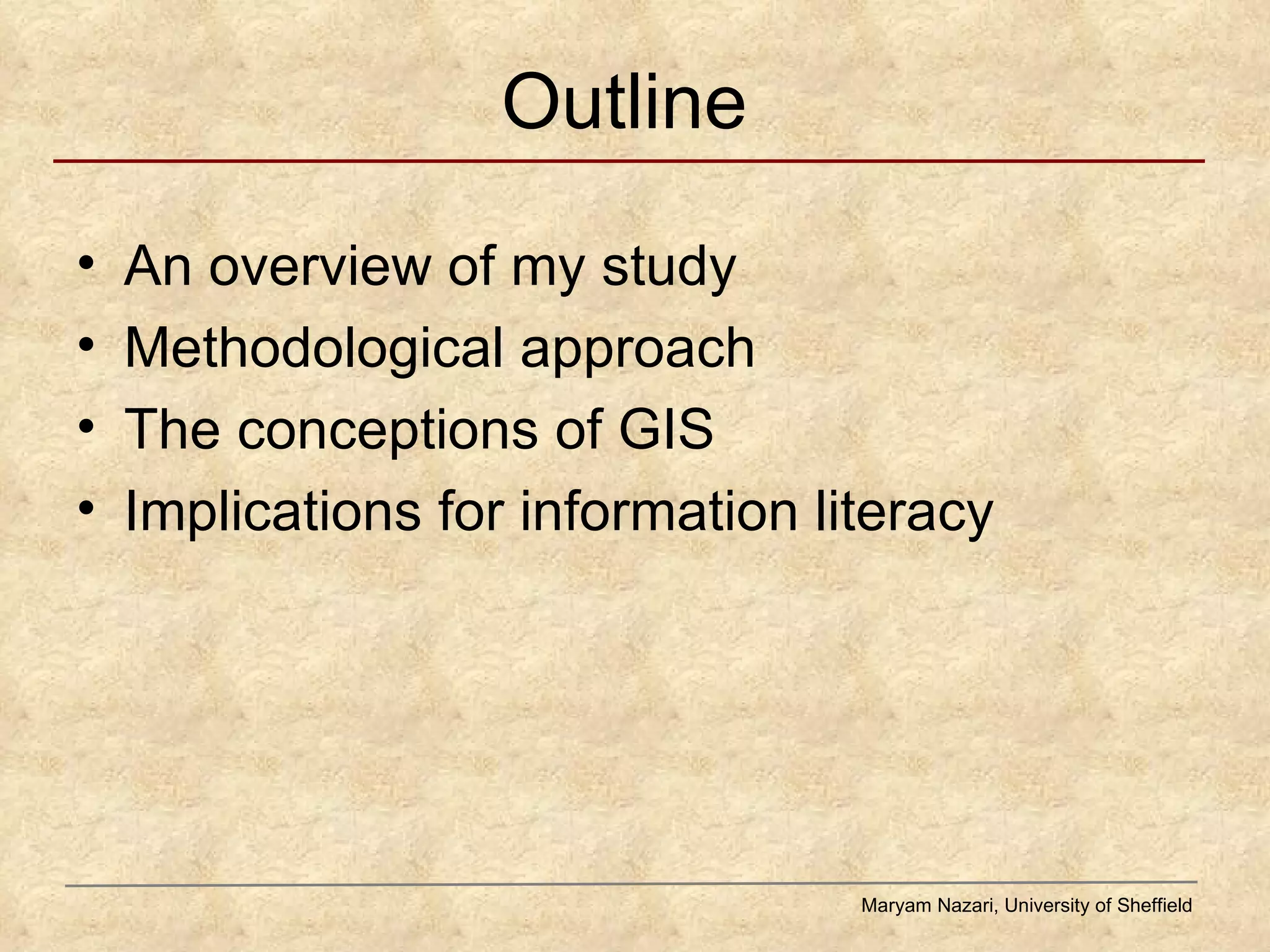 Outline  An overview of my study Methodological approach The conceptions of GIS Implications for information literacy  Maryam Nazari, University of Sheffield 