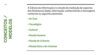 CONCEITOS/
MODELOS
~Hi-Tech
~Tecnológico
~Cultural
~Mundo humano
~Mundo de vivências
~Mundo físico e de vivências
A Ciência da Informação é o estudo da mediação de aspectos
dos fenômenos (dado, informação, conhecimento e mensagem)
conforme os seguintes domínios:
 