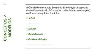 CONCEITOS/
MODELOS
~Hi-Tech
~Tecnológico
~Cultural
~Mundo humano
~Mundo de vivências
~Mundo físico e de vivências
A Ciência da Informação é o estudo da mediação de aspectos
dos fenômenos (dado, informação, conhecimento e mensagem)
conforme os seguintes domínios:
 