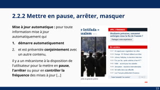 2.2.2 Mettre en pause, arrêter, masquer
Mise à jour automatique : pour toute
information mise à jour
automatiquement qui
1. démarre automatiquement
2. et est présentée conjointement avec
un autre contenu,
il y a un mécanisme à la disposition de
l'utilisateur pour la mettre en pause,
l'arrêter ou pour en contrôler la
fréquence des mises à jour […]
13
 
