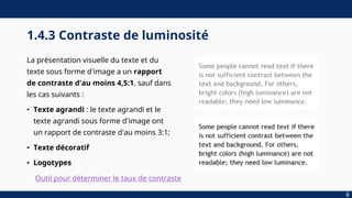 1.4.3 Contraste de luminosité
La présentation visuelle du texte et du
texte sous forme d'image a un rapport
de contraste d'au moins 4,5:1, sauf dans
les cas suivants :
• Texte agrandi : le texte agrandi et le
texte agrandi sous forme d'image ont
un rapport de contraste d'au moins 3:1;
• Texte décoratif
• Logotypes
6
Outil pour déterminer le taux de contraste
 