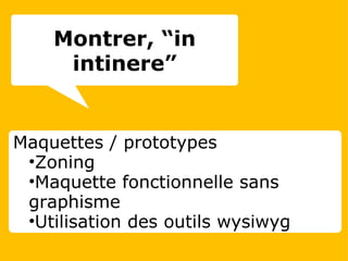 Maquettes / prototypes Zoning Maquette fonctionnelle sans graphisme Utilisation des outils wysiwyg Montrer, “in intinere” 