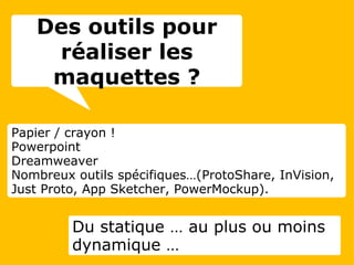 Papier / crayon ! Powerpoint Dreamweaver Nombreux outils spécifiques…(ProtoShare, InVision, Just Proto, App Sketcher, PowerMockup). Du statique … au plus ou moins dynamique … Des outils pour réaliser les maquettes ? 