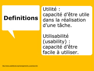 http://www.usabilitynet.org/management/c_business.htm Utilité :  capacité d’être utile dans la réalisation d’une tâche. Utilisabilité (usability) :  capacité d’être facile à utiliser. Definitions 