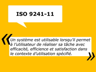 Un système est utilisable lorsqu’il permet à l’utilisateur de réaliser sa tâche avec efficacité, efficience et satisfaction dans le contexte d’utilisation spécifié. «   » ISO 9241-11 