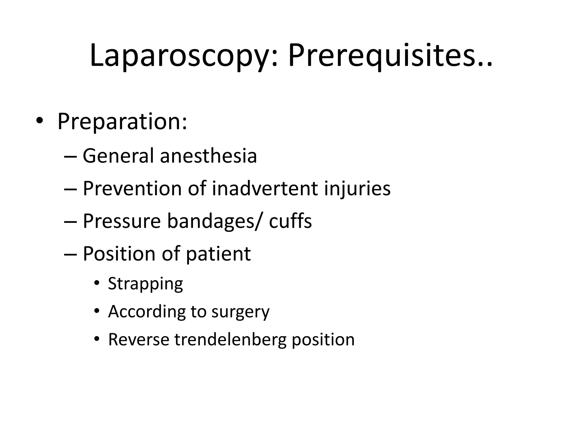 Laparoscopy: Prerequisites..
• Preparation:
– General anesthesia
– Prevention of inadvertent injuries
– Pressure bandages/ cuffs
– Position of patient
• Strapping
• According to surgery
• Reverse trendelenberg position
 