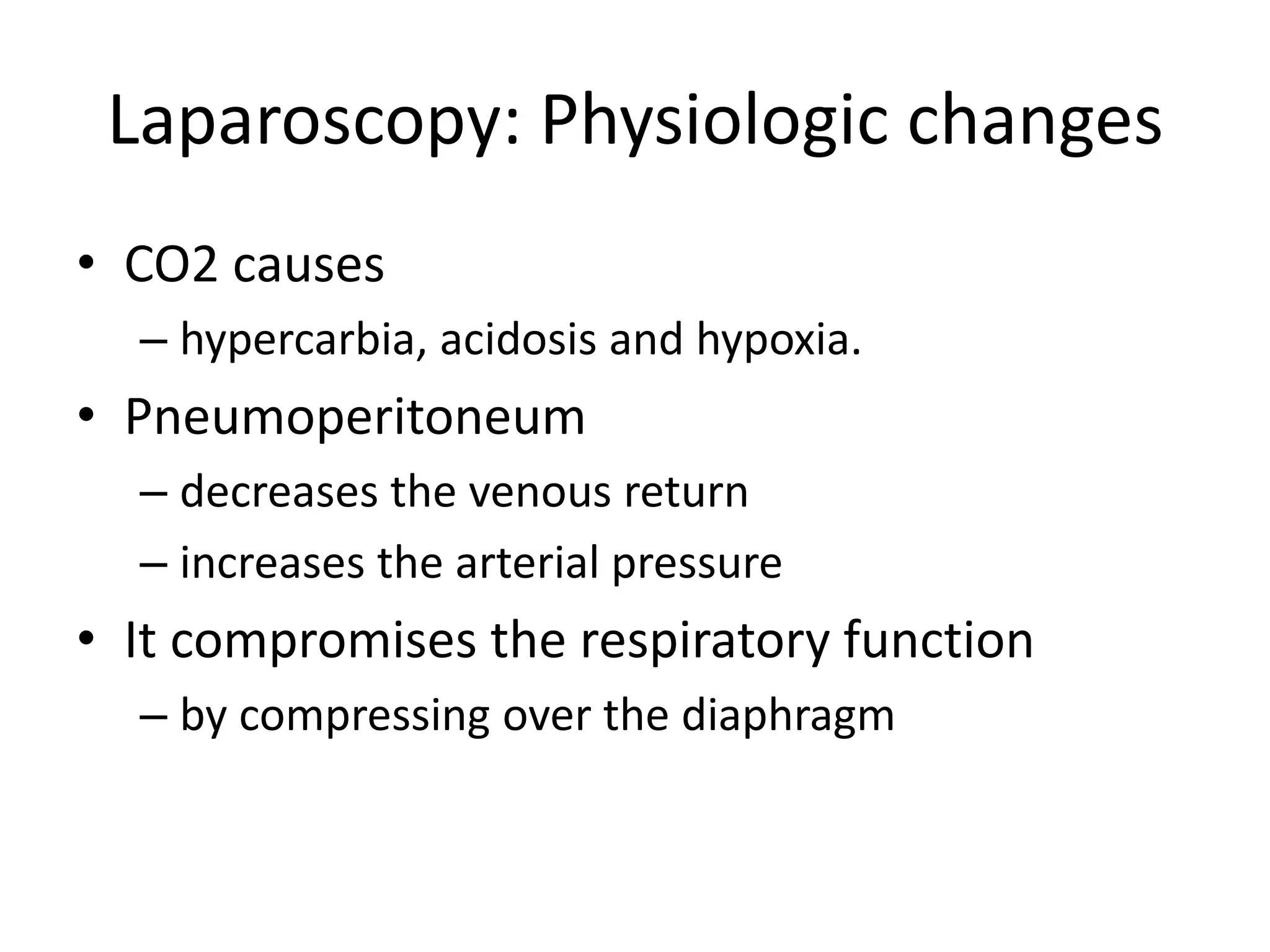 Laparoscopy: Physiologic changes
• CO2 causes
– hypercarbia, acidosis and hypoxia.
• Pneumoperitoneum
– decreases the venous return
– increases the arterial pressure
• It compromises the respiratory function
– by compressing over the diaphragm
 