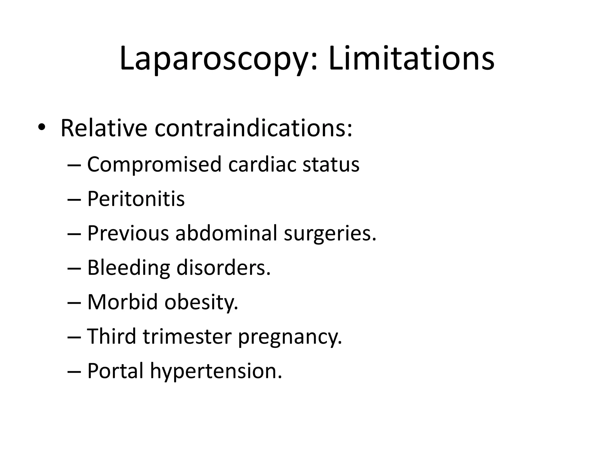 Laparoscopy: Limitations
• Relative contraindications:
– Compromised cardiac status
– Peritonitis
– Previous abdominal surgeries.
– Bleeding disorders.
– Morbid obesity.
– Third trimester pregnancy.
– Portal hypertension.
 