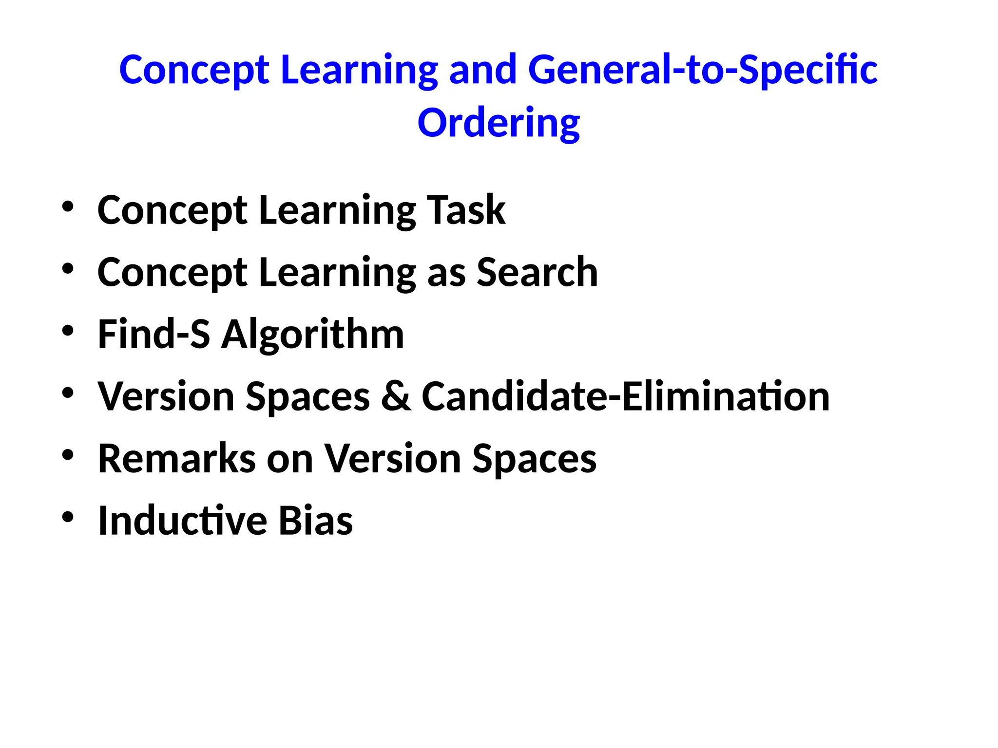 Concept Learning and General-to-Specific
Ordering
• Concept Learning Task
• Concept Learning as Search
• Find-S Algorithm
• Version Spaces & Candidate-Elimination
• Remarks on Version Spaces
• Inductive Bias
 