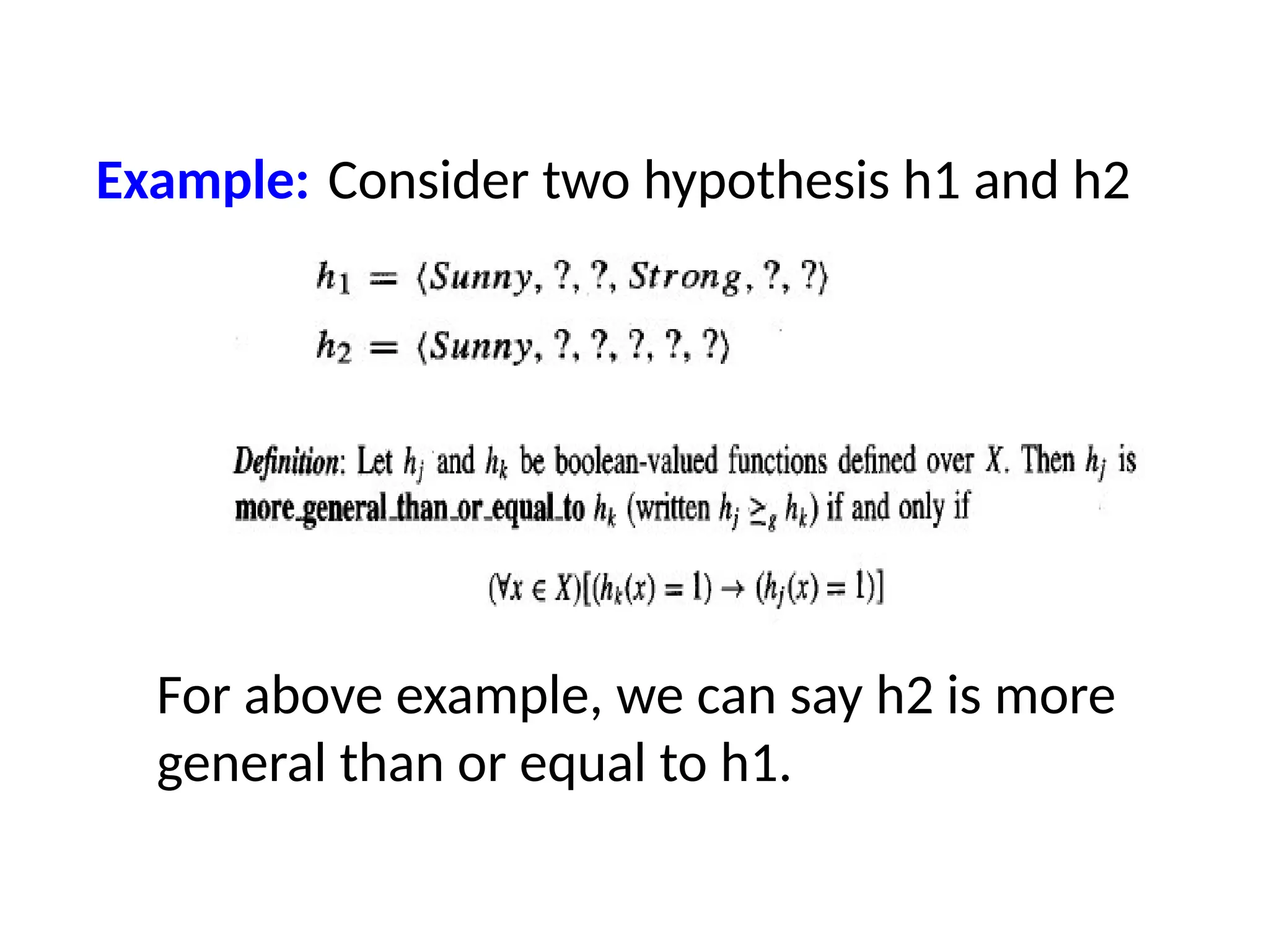 Example: Consider two hypothesis h1 and h2
For above example, we can say h2 is more
general than or equal to h1.
 