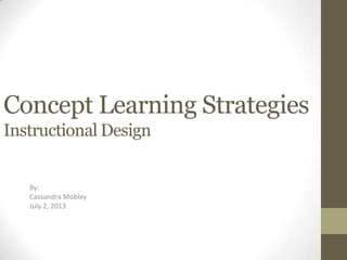 Concept Learning Strategies
Instructional Design
By:
Cassandra Mobley
July 2, 2013
 