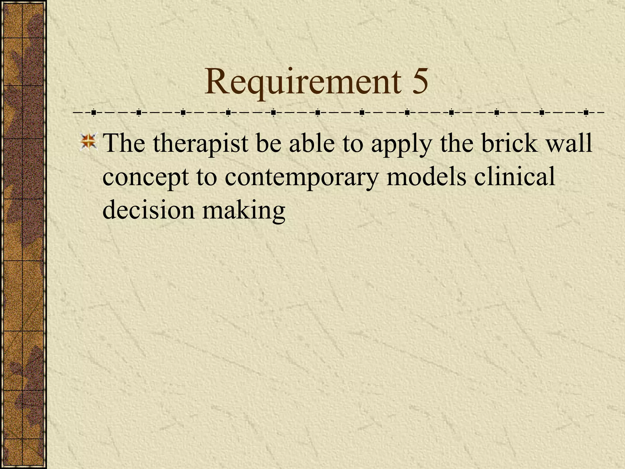 Requirement 5 The therapist be able to apply the brick wall concept to contemporary models clinical decision making  