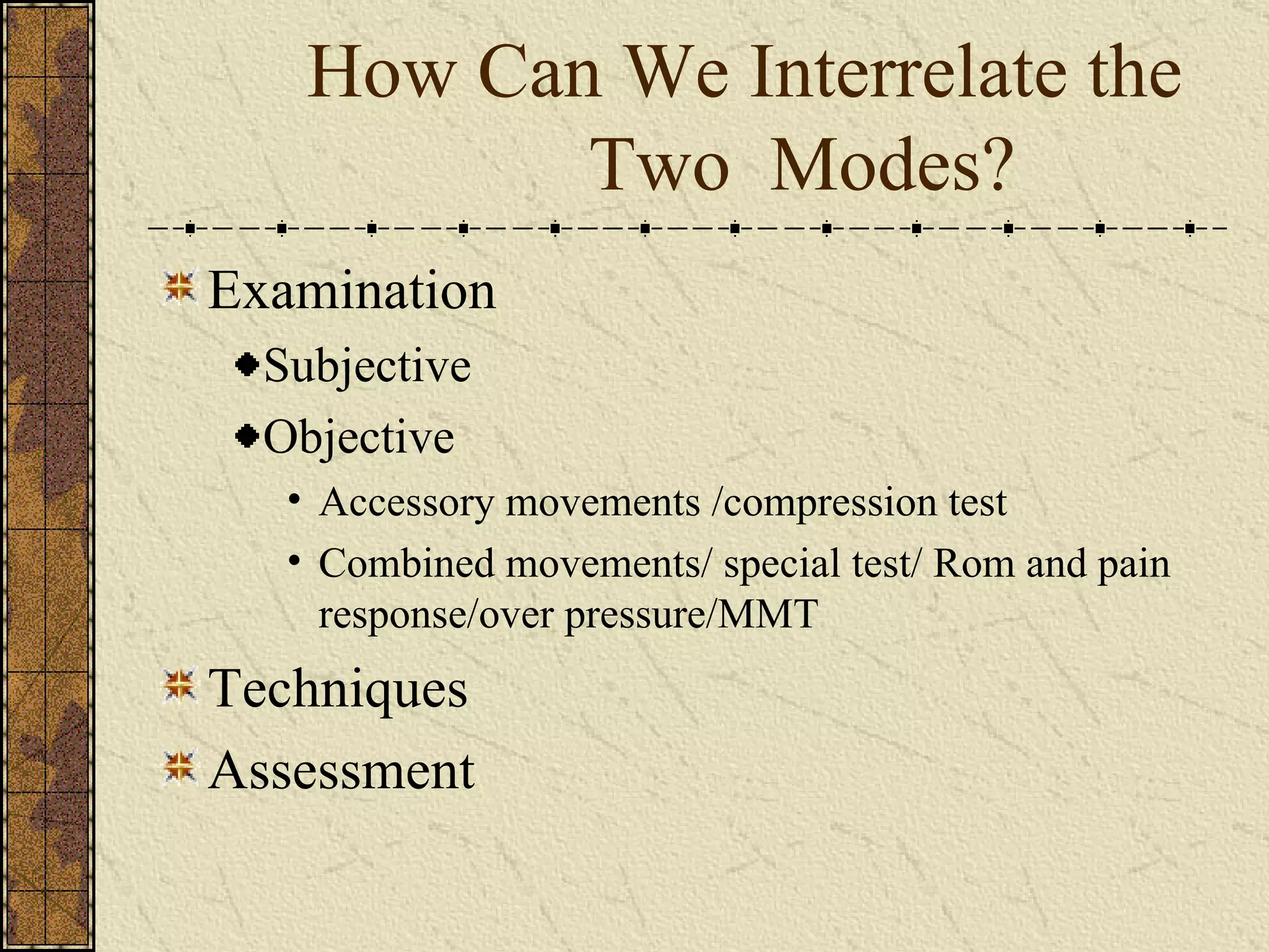  How Can We Interrelate the                   Two  Modes? Examination Subjective Objective Accessory movements /compression test Combined movements/ special test/ Rom and pain response/over pressure/MMT Techniques Assessment 